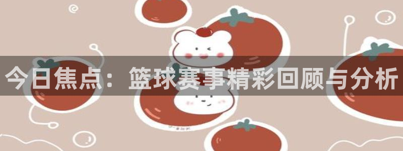 悟空体育直播app官方下载安装最新版：今日焦点：篮球赛事精彩