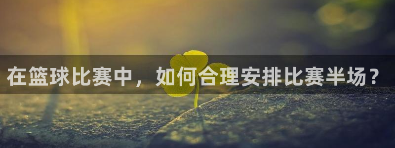 悟空体育是正品吗还是假的：在篮球比赛中，如何合理安排比赛半场