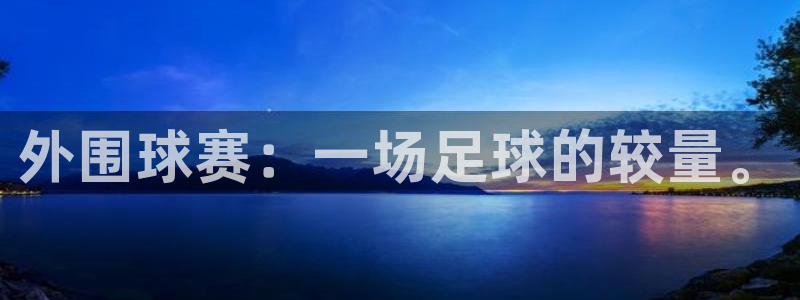 悟空体育棋牌是正规平台吗：外围球赛：一场足球的较量。