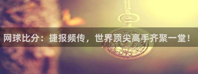 悟空体育和动因体育的关系：网球比分：捷报频传，世界顶尖高手齐